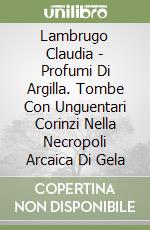 Lambrugo Claudia - Profumi Di Argilla. Tombe Con Unguentari Corinzi Nella Necropoli Arcaica Di Gela libro
