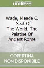 Wade, Meade C. - Seat Of The World. The Palatine Of Ancient Rome libro