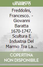 Freddolini, Francesco. - Giovanni Baratta 1670-1747. Scultura E Industria Del Marmo Tra La Toscana E Le Corti D'Europa libro