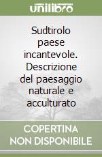 Sudtirolo paese incantevole. Descrizione del paesaggio naturale e acculturato libro