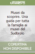 Musei da scoprire. Una guida per tutta la famiglia ai musei del Sudtirolo libro
