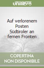 Auf verlorenem Posten Südtiroler an fernen Fronten libro