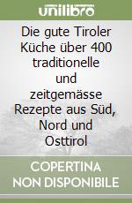 Die gute Tiroler Küche über 400 traditionelle und zeitgemässe Rezepte aus Süd, Nord und Osttirol libro