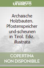 Archaische Holzbauten. Pfostenspeicher und-scheunen in Tirol. Ediz. illustrata libro
