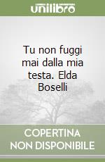 Tu non fuggi mai dalla mia testa. Elda Boselli libro