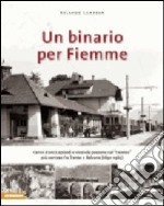 Un binario per Fiemme. Cenni storici, episodi e vicende paesane sul «trenino» più conteso fra Trento e Bolzano (1891-1963). Ediz. illustrata libro