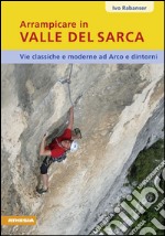 Arrampicare in Valle del Sarca. Via classiche e moderne ad Arco e dintorni libro