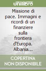 Missione di pace. Immagini e ricordi di un finanziere sulla frontiera d'Europa. Albania 1997-1999