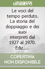 Le voci del tempo perduto. La storia del doppiaggio e dei suoi interpreti dal 1927 al 1970. Ediz. illustrata libro