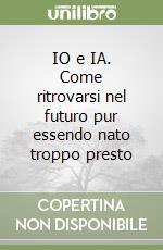 IO e IA. Come ritrovarsi nel futuro pur essendo nato troppo presto