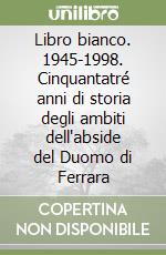 Libro bianco. 1945-1998. Cinquantatré anni di storia degli ambiti dell'abside del Duomo di Ferrara libro