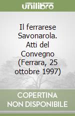 Il ferrarese Savonarola. Atti del Convegno (Ferrara, 25 ottobre 1997) libro