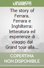 The story of Ferrara. Ferrara e Inghilterra: letteratura ed esperienze di viaggio dal Grand tour alla storia ferrarese libro