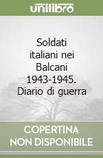 Soldati italiani nei Balcani 1943-1945. Diario di guerra