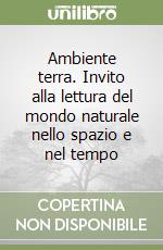 Ambiente terra. Invito alla lettura del mondo naturale nello spazio e nel tempo libro