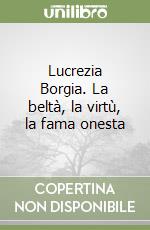 Lucrezia Borgia. La beltà, la virtù, la fama onesta libro