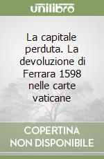 La capitale perduta. La devoluzione di Ferrara 1598 nelle carte vaticane libro