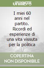 I miei 60 anni nel partito. Ricordi ed esperienze di una vita vissuta per la politica