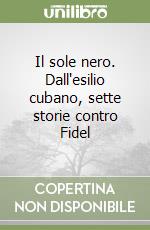 Il sole nero. Dall'esilio cubano, sette storie contro Fidel libro