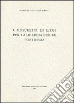 I moschetti di Liegi per la Guardia Nobile Pontificia. Ediz. italiana, inglese, francese e tedesca libro