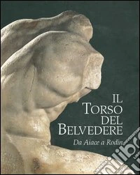 Il torso del Belvedere. Da Aiace a Rodin. Ediz. illustrata libro