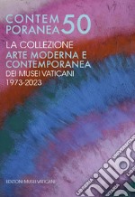 Contemporanea 50. La collezione. Arte moderna e contemporanea dei Musei Vaticani. 1973-2023. Origini, storia, trasformazioni