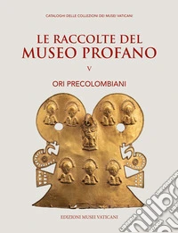 Le raccolte del museo profano. Vol. 5: Ori precolombiani libro