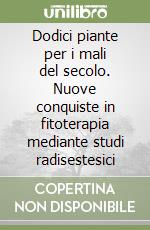 Dodici piante per i mali del secolo. Nuove conquiste in fitoterapia mediante studi radisestesici