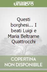 Questi borghesi... I beati Luigi e Maria Beltrame Quattrocchi libro