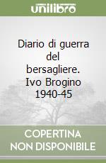 Diario di guerra del bersagliere. Ivo Brogino 1940-45 libro