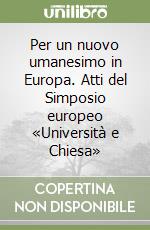 Per un nuovo umanesimo in Europa. Atti del Simposio europeo «Università e Chiesa»