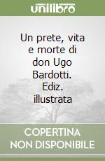 Un prete, vita e morte di don Ugo Bardotti. Ediz. illustrata libro