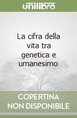 La cifra della vita tra genetica e umanesimo libro