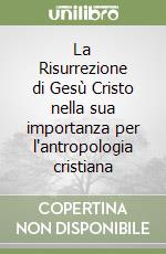 La Risurrezione di Gesù Cristo nella sua importanza per l'antropologia cristiana libro