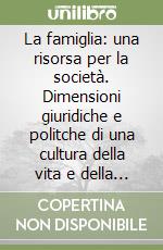 La famiglia: una risorsa per la società. Dimensioni giuridiche e politche di una cultura della vita e della famiglia libro