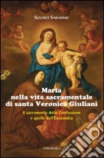 Maria nella vita sacramentale di santa Veronica Giuliani. Il sacramento della Confessione e quello dell'Eucaristia libro