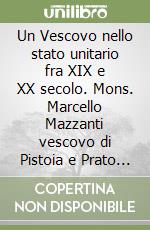 Un Vescovo nello stato unitario fra XIX e XX secolo. Mons. Marcello Mazzanti vescovo di Pistoia e Prato dal 1885 al 1908 libro