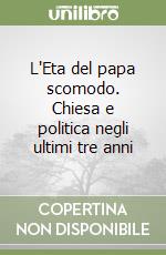 L'Eta del papa scomodo. Chiesa e politica negli ultimi tre anni libro