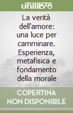 La verità dell'amore: una luce per camminare. Esperienza, metafisica e fondamento della morale