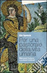 Per una pastorale della vita umana. Riferimenti fondativi e contenuti dottrinali libro