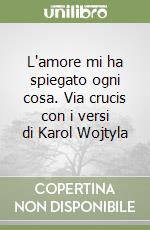 L'amore mi ha spiegato ogni cosa. Via crucis con i versi di Karol Wojtyla libro