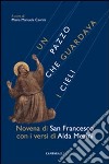 Un pazzo che guardava i cieli. Novena di san Francesco con i versi di Alda Merini libro