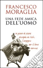 Una Fede amica dell'uomo. La gioia di essere discepoli di Gesù, l'impegno per il bene comune libro