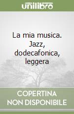 La mia musica. Jazz, dodecafonica, leggera libro