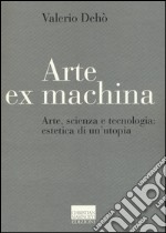 Arte ex machina. Arte, scienza e tecnologia: estetica di un'utopia libro