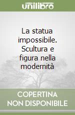 La statua impossibile. Scultura e figura nella modernità libro