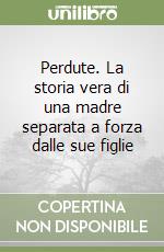 Perdute. La storia vera di una madre separata a forza dalle sue figlie libro