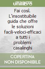 Fai così. L'insostituibile guida che offre le soluzioni facili-veloci-efficaci a tutti i problemi casalinghi libro