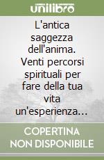 L'antica saggezza dell'anima. Venti percorsi spirituali per fare della tua vita un'esperienza straordinaria libro