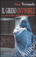 Il grido invisibile. La vita negata delle donne afghane libro